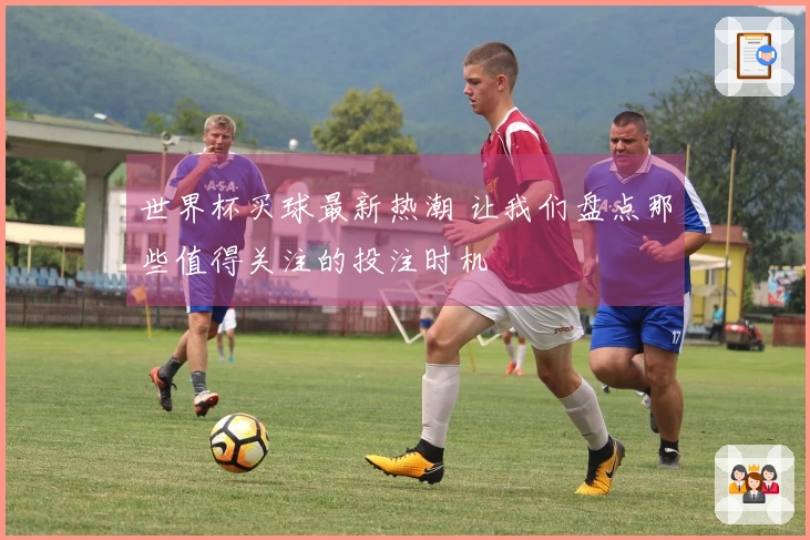 世界杯买球最新热潮 让我们盘点那些值得关注的投注时机