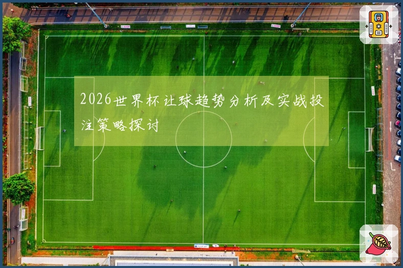 2026世界杯让球趋势分析及实战投注策略探讨