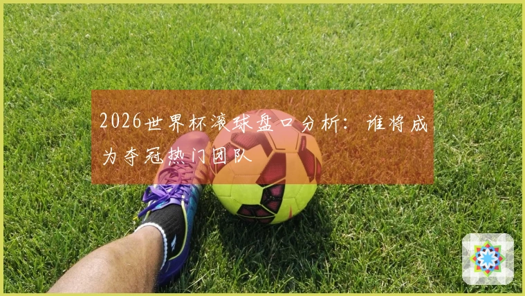2026世界杯滚球盘口分析：谁将成为夺冠热门团队