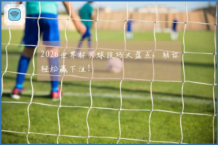 2026世界杯买球技巧大盘点，助你轻松赢下注！