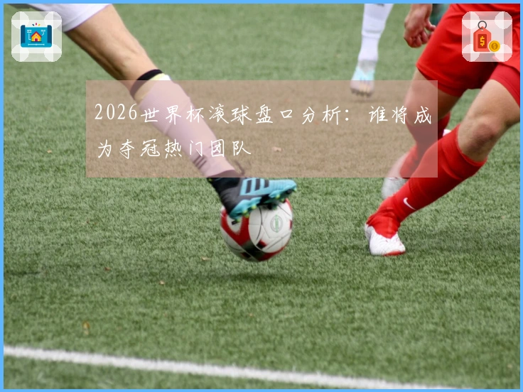2026世界杯滚球盘口分析：谁将成为夺冠热门团队